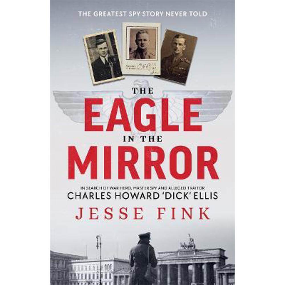 The Eagle in the Mirror: In Search of War Hero, Master Spy and Alleged Traitor Charles Howard 'Dick' Ellis (Paperback) - Jesse Fink